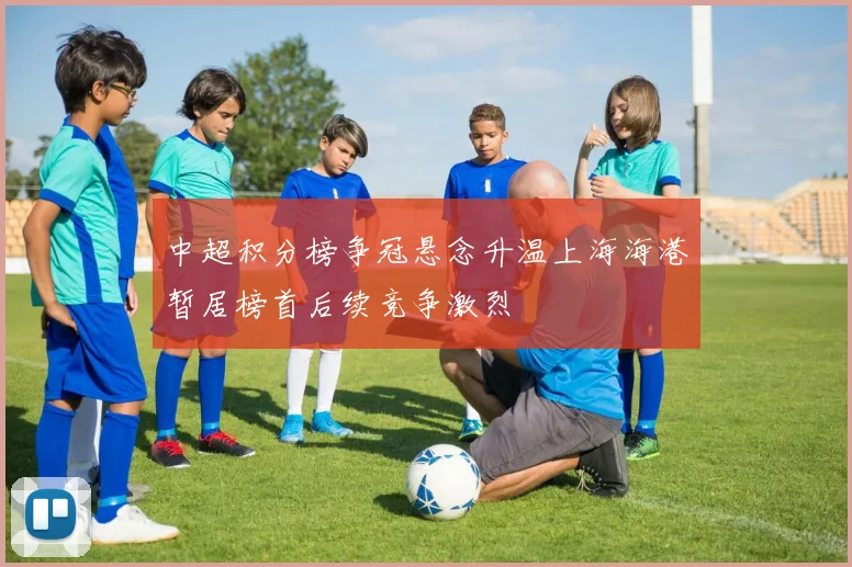 中超积分榜争冠悬念升温上海海港暂居榜首后续竞争激烈