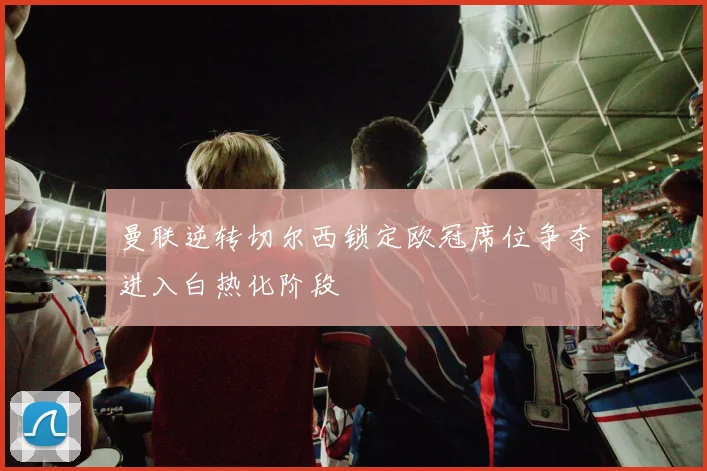 曼联逆转切尔西锁定欧冠席位争夺进入白热化阶段