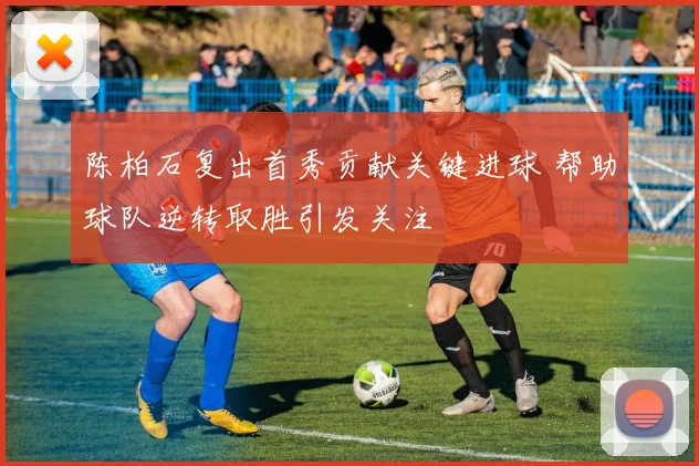 陈柏石复出首秀贡献关键进球 帮助球队逆转取胜引发关注