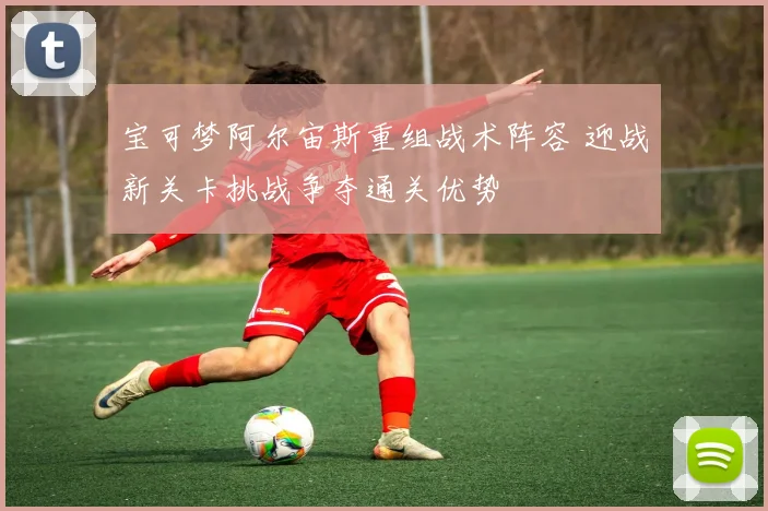 宝可梦阿尔宙斯重组战术阵容 迎战新关卡挑战争夺通关优势