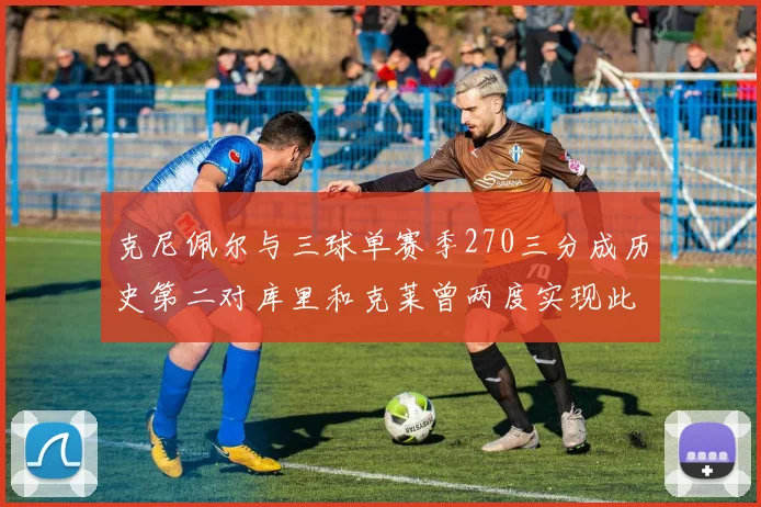 克尼佩尔与三球单赛季270三分成历史第二对库里和克莱曾两度实现此壮举
