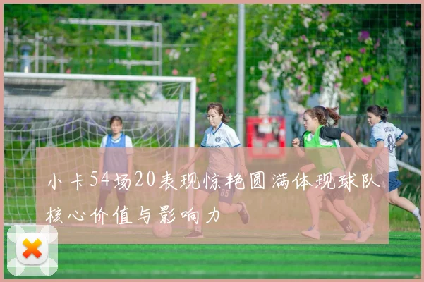 小卡54场20表现惊艳圆满体现球队核心价值与影响力