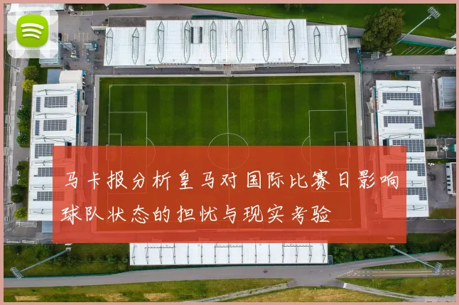 马卡报分析皇马对国际比赛日影响球队状态的担忧与现实考验