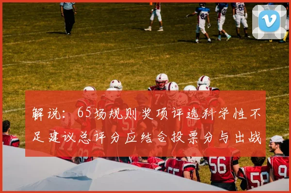 解说：65场规则奖项评选科学性不足建议总评分应结合投票分与出战场次