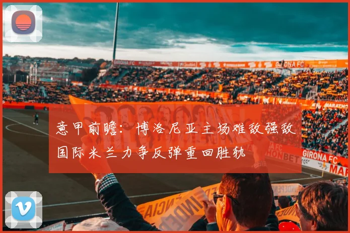 意甲前瞻：博洛尼亚主场难敌强敌国际米兰力争反弹重回胜轨