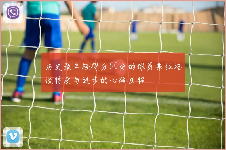 历史最年轻得分50分的球员弗拉格谈特质与进步的心路历程