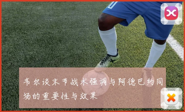 韦尔谈末节战术强调与阿德巴约同场的重要性与效果