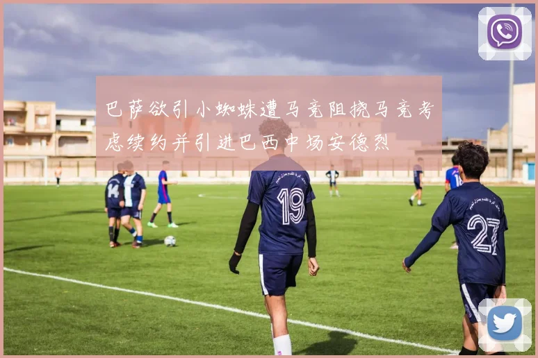 巴萨欲引小蜘蛛遭马竞阻挠马竞考虑续约并引进巴西中场安德烈