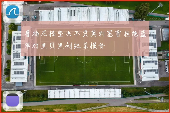 鲁梅尼格坚决不卖奥利塞曾拒绝蓝军对里贝里创纪录报价