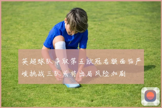 英超球队争取第五欧冠名额面临严峻挑战三队或将出局风险加剧