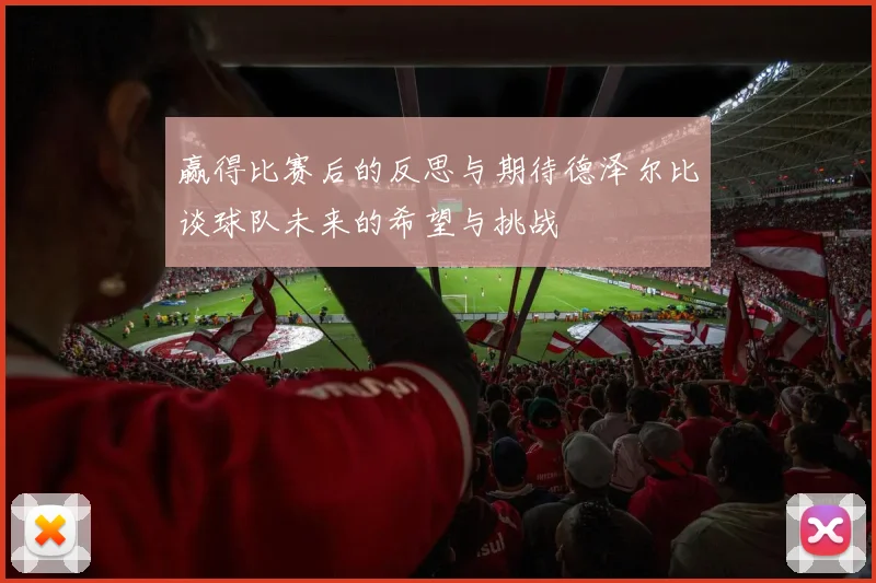 赢得比赛后的反思与期待德泽尔比谈球队未来的希望与挑战