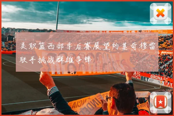 美职篮西部季后赛展望约基奇穆雷联手挑战群雄争锋