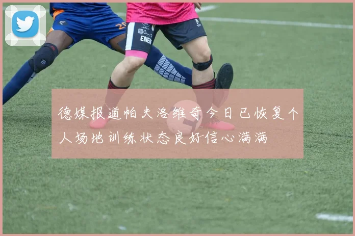 德媒报道帕夫洛维奇今日已恢复个人场地训练状态良好信心满满