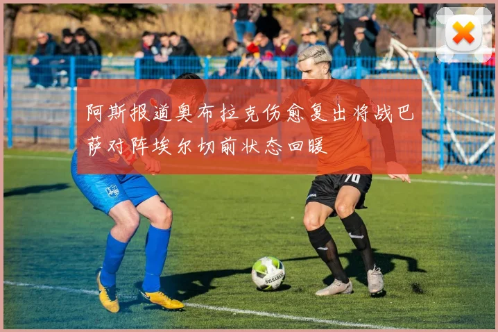 阿斯报道奥布拉克伤愈复出将战巴萨对阵埃尔切前状态回暖