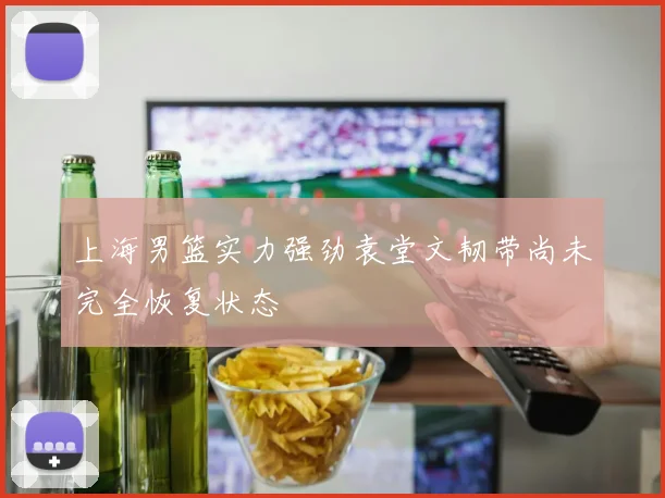 上海男篮实力强劲袁堂文韧带尚未完全恢复状态