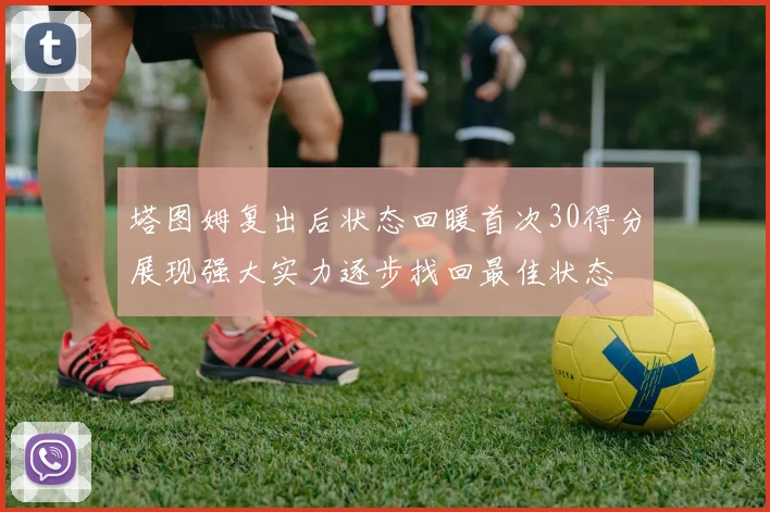 塔图姆复出后状态回暖首次30得分展现强大实力逐步找回最佳状态