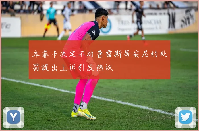 本菲卡决定不对普雷斯蒂安尼的处罚提出上诉引发热议