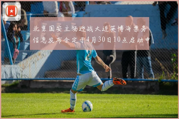 北京国安主场迎战大连英博海票务信息发布会定于4月30日10点启动申购