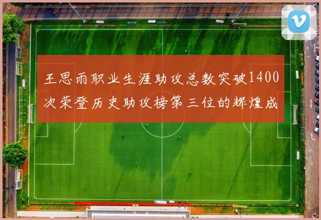 王思雨职业生涯助攻总数突破1400次荣登历史助攻榜第三位的辉煌成就