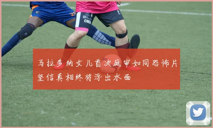 马拉多纳女儿首次庭审如同恐怖片坚信真相终将浮出水面
