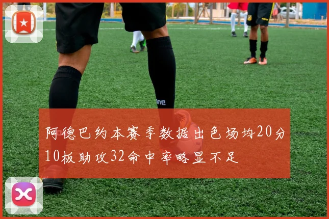 阿德巴约本赛季数据出色场均20分10板助攻32命中率略显不足