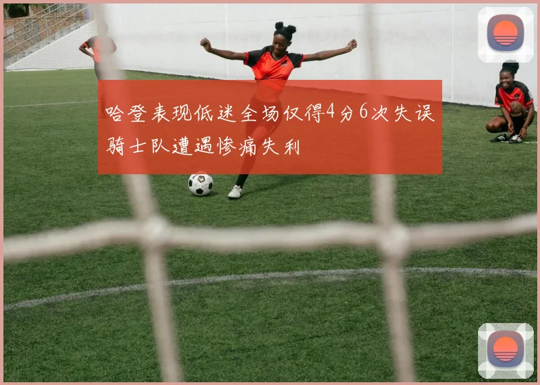 哈登表现低迷全场仅得4分6次失误骑士队遭遇惨痛失利