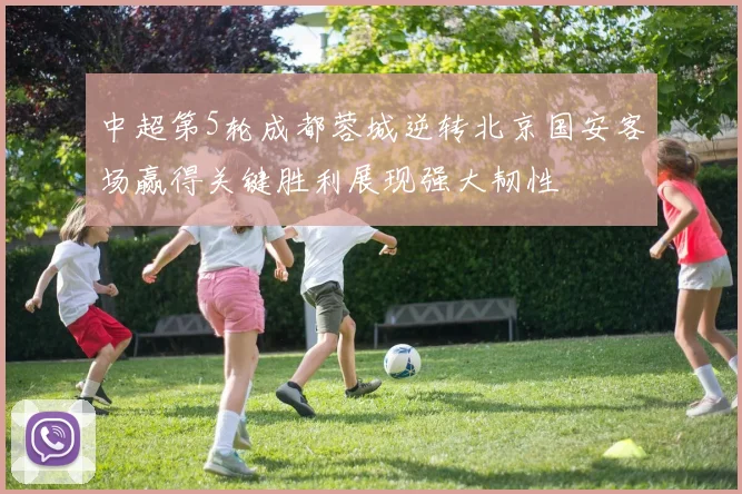 中超第5轮成都蓉城逆转北京国安客场赢得关键胜利展现强大韧性