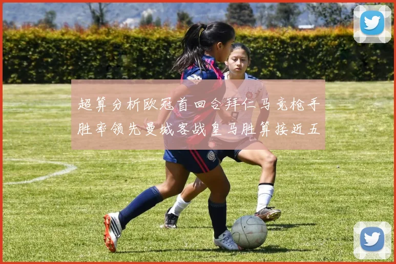 超算分析欧冠首回合拜仁马竞枪手胜率领先曼城客战皇马胜算接近五成