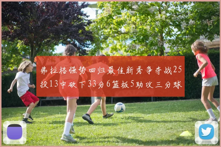 弗拉格强势回归最佳新秀争夺战25投13中砍下33分6篮板5助攻三分球命中率出色
