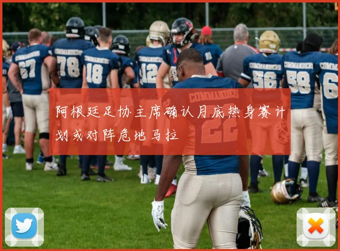 阿根廷足协主席确认月底热身赛计划或对阵危地马拉