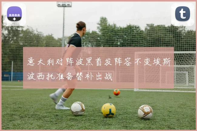 意大利对阵波黑首发阵容不变埃斯波西托准备替补出战