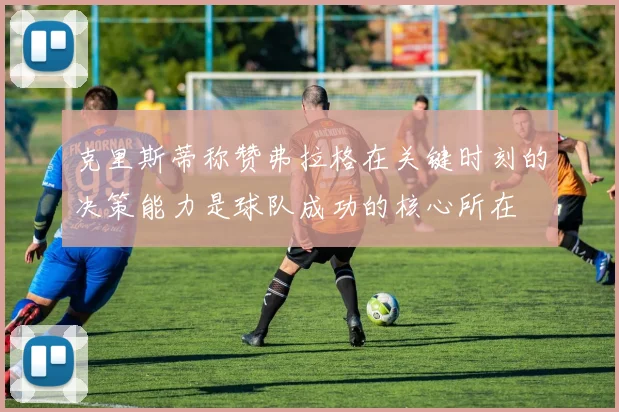 克里斯蒂称赞弗拉格在关键时刻的决策能力是球队成功的核心所在