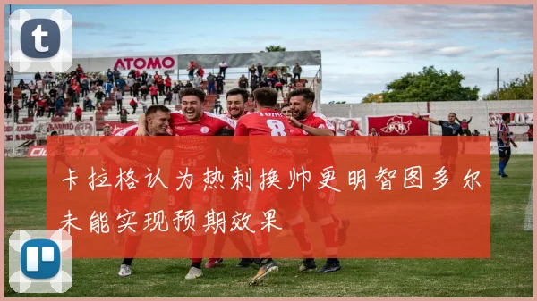 卡拉格认为热刺换帅更明智图多尔未能实现预期效果